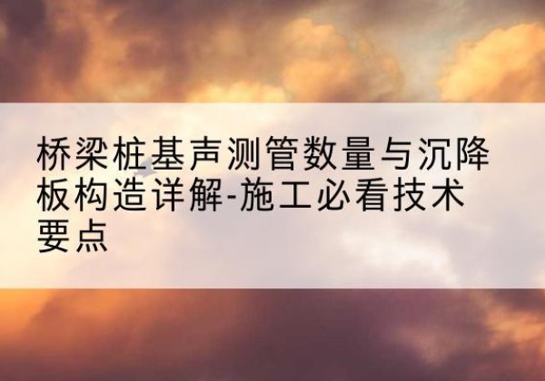 薛城桩基需要预埋几根声测管？-桥梁桩基声测管数量与沉降板构造详解-施工必看技术要点